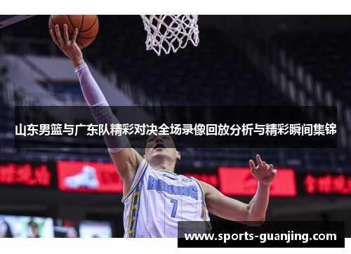 山东男篮与广东队精彩对决全场录像回放分析与精彩瞬间集锦