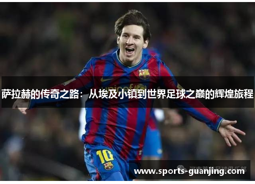 萨拉赫的传奇之路：从埃及小镇到世界足球之巅的辉煌旅程